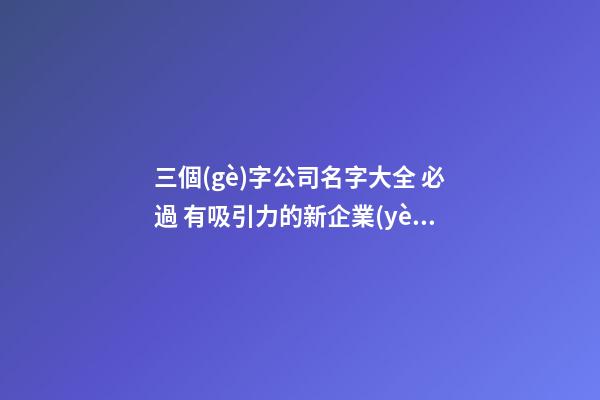 三個(gè)字公司名字大全 必過 有吸引力的新企業(yè)名稱,起名之家